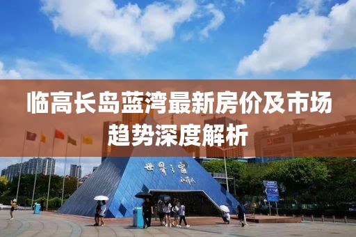 臨高長島藍灣最新房價及市場趨勢深度解析