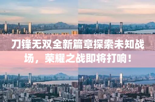 刀鋒無(wú)雙全新篇章探索未知戰(zhàn)場(chǎng)，榮耀之戰(zhàn)即將打響！