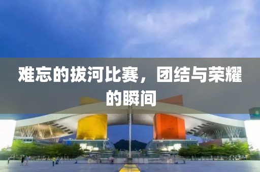 難忘的拔河比賽，團結(jié)與榮耀的瞬間