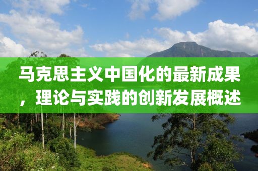 馬克思主義中國化的最新成果，理論與實踐的創(chuàng)新發(fā)展概述