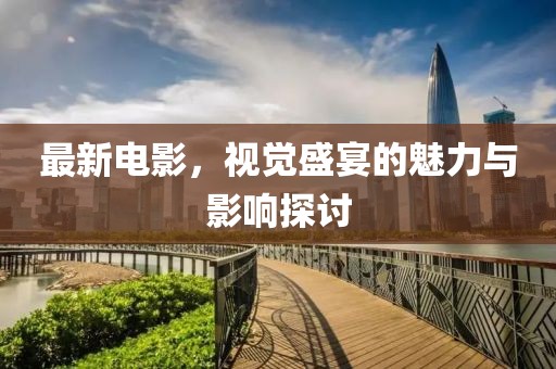 最新電影，視覺盛宴的魅力與影響探討