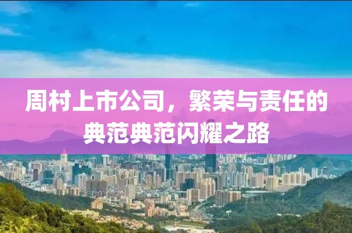 周村上市公司，繁榮與責(zé)任的典范典范閃耀之路