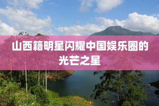 山西籍明星閃耀中國(guó)娛樂(lè)圈的光芒之星