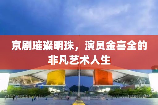 京劇璀璨明珠，演員金喜全的非凡藝術(shù)人生