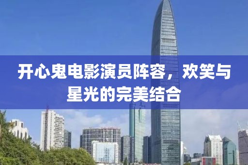 開心鬼電影演員陣容，歡笑與星光的完美結合