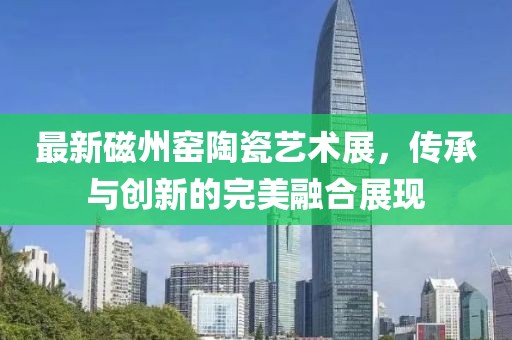 最新磁州窯陶瓷藝術(shù)展，傳承與創(chuàng)新的完美融合展現(xiàn)