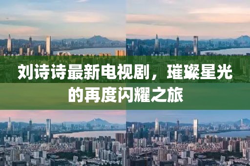 劉詩詩最新電視劇，璀璨星光的再度閃耀之旅