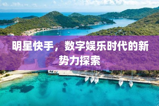 明星快手，數(shù)字娛樂時代的新勢力探索