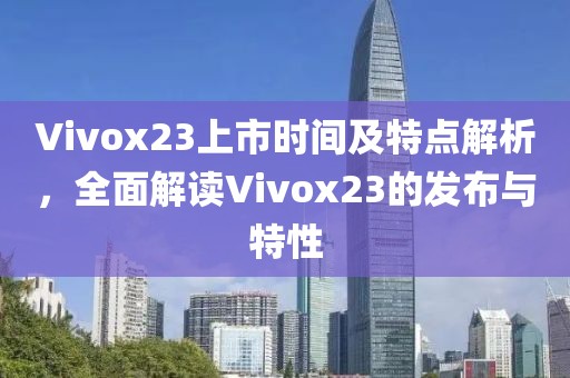 Vivox23上市時(shí)間及特點(diǎn)解析，全面解讀Vivox23的發(fā)布與特性