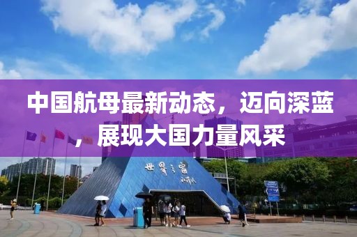 中國航母最新動態(tài)，邁向深藍，展現(xiàn)大國力量風采