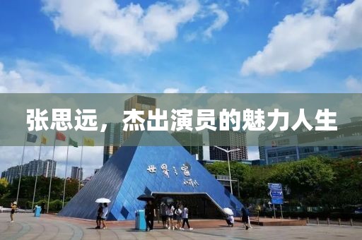 張思遠，杰出演員的魅力人生