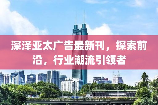 深澤亞太廣告最新刊，探索前沿，行業(yè)潮流引領(lǐng)者