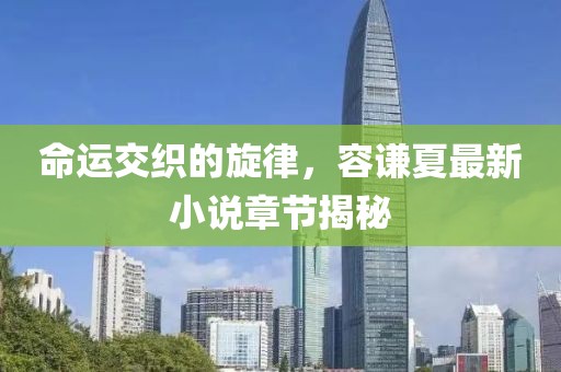 命運(yùn)交織的旋律，容謙夏最新小說(shuō)章節(jié)揭秘