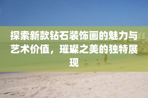 探索新款鉆石裝飾畫的魅力與藝術(shù)價(jià)值，璀璨之美的獨(dú)特展現(xiàn)