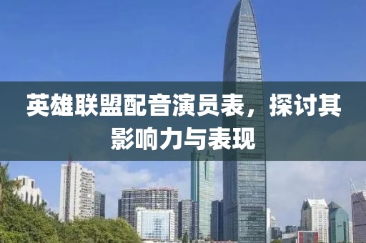 英雄聯(lián)盟配音演員表，探討其影響力與表現(xiàn)