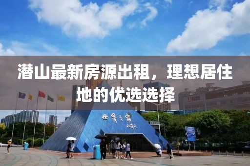 潛山最新房源出租，理想居住地的優(yōu)選選擇