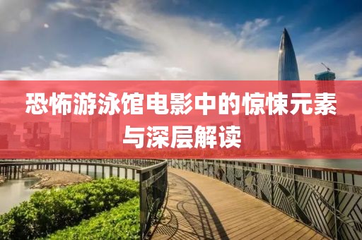 恐怖游泳館電影中的驚悚元素與深層解讀