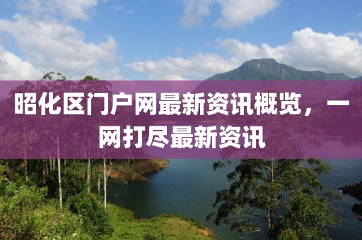 昭化區(qū)門戶網(wǎng)最新資訊概覽，一網(wǎng)打盡最新資訊