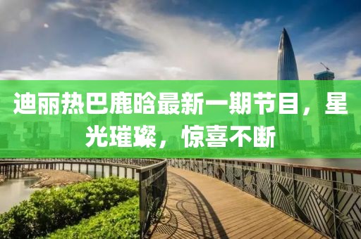 迪麗熱巴鹿晗最新一期節(jié)目，星光璀璨，驚喜不斷
