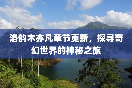 洛韻木亦凡章節(jié)更新，探尋奇幻世界的神秘之旅