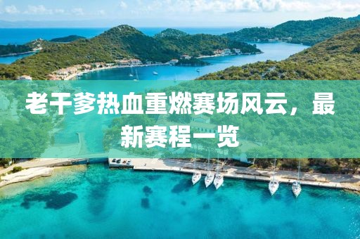 老干爹熱血重燃賽場風(fēng)云，最新賽程一覽