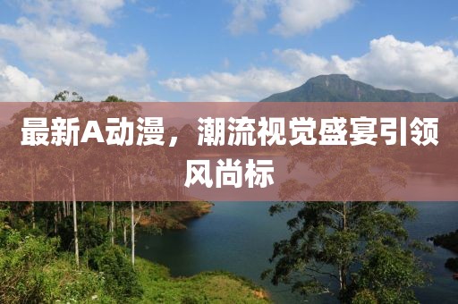 最新A動(dòng)漫，潮流視覺(jué)盛宴引領(lǐng)風(fēng)尚標(biāo)