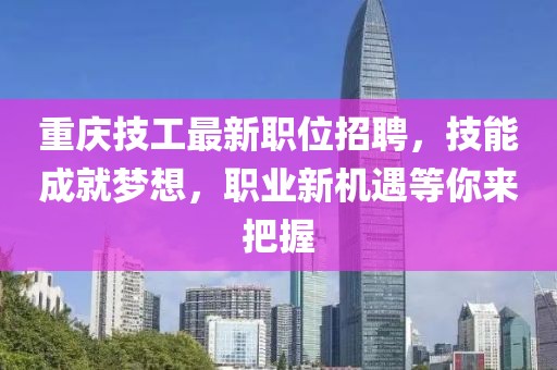 重慶技工最新職位招聘，技能成就夢想，職業(yè)新機遇等你來把握