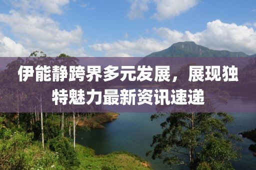 伊能靜跨界多元發(fā)展，展現(xiàn)獨特魅力最新資訊速遞