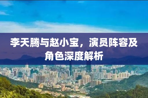 李天騰與趙小寶，演員陣容及角色深度解析