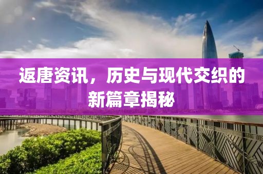 返唐資訊，歷史與現(xiàn)代交織的新篇章揭秘