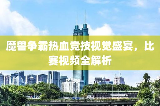 魔獸爭(zhēng)霸熱血競(jìng)技視覺(jué)盛宴，比賽視頻全解析