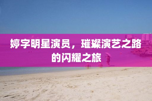 婷字明星演員，璀璨演藝之路的閃耀之旅