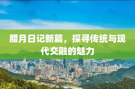 臘月日記新篇，探尋傳統(tǒng)與現(xiàn)代交融的魅力