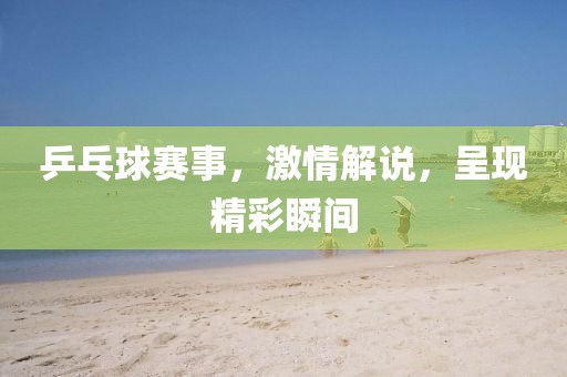 乒乓球賽事，激情解說，呈現(xiàn)精彩瞬間