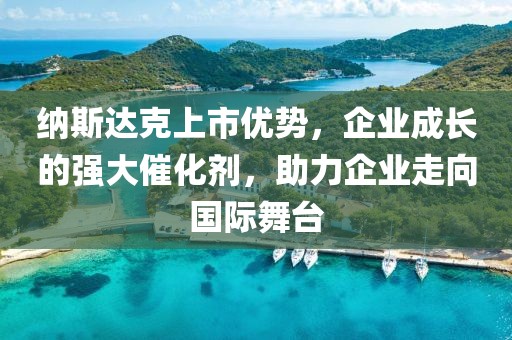 納斯達(dá)克上市優(yōu)勢(shì)，企業(yè)成長(zhǎng)的強(qiáng)大催化劑，助力企業(yè)走向國(guó)際舞臺(tái)