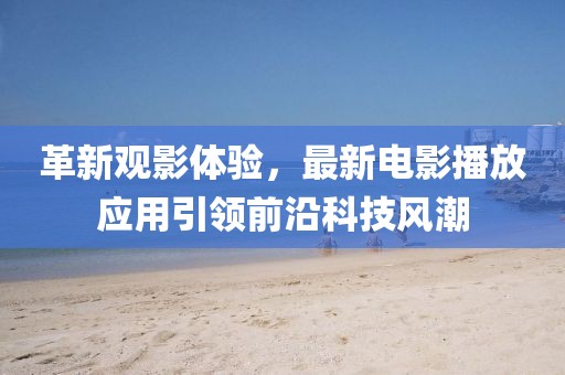 革新觀影體驗(yàn)，最新電影播放應(yīng)用引領(lǐng)前沿科技風(fēng)潮