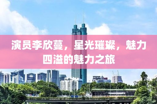 演員李欣蔓，星光璀璨，魅力四溢的魅力之旅