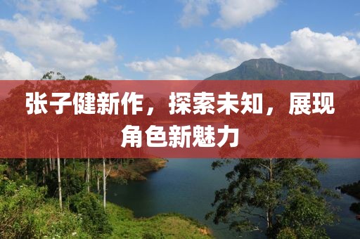 張子健新作，探索未知，展現(xiàn)角色新魅力