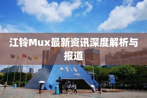 江鈴Mux最新資訊深度解析與報(bào)道