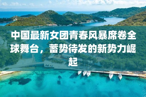中國(guó)最新女團(tuán)青春風(fēng)暴席卷全球舞臺(tái)，蓄勢(shì)待發(fā)的新勢(shì)力崛起