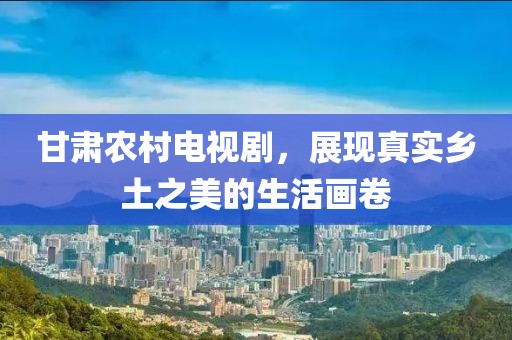 甘肅農(nóng)村電視劇，展現(xiàn)真實(shí)鄉(xiāng)土之美的生活畫卷
