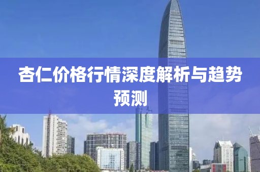 杏仁價(jià)格行情深度解析與趨勢(shì)預(yù)測(cè)