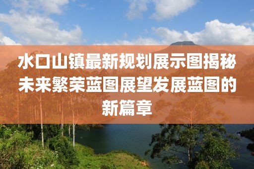 水口山鎮(zhèn)最新規(guī)劃展示圖揭秘未來繁榮藍(lán)圖展望發(fā)展藍(lán)圖的新篇章