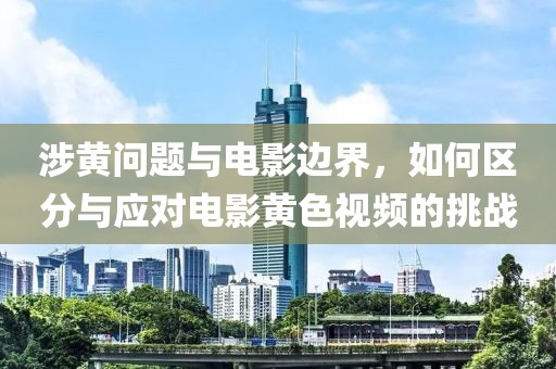 涉黃問題與電影邊界，如何區(qū)分與應(yīng)對電影黃色視頻的挑戰(zhàn)