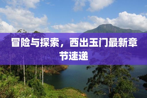 冒險(xiǎn)與探索，西出玉門最新章節(jié)速遞