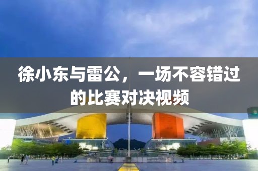 徐小東與雷公，一場不容錯過的比賽對決視頻