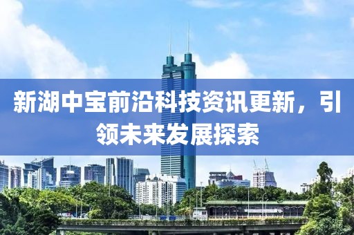 新湖中寶前沿科技資訊更新，引領(lǐng)未來發(fā)展探索
