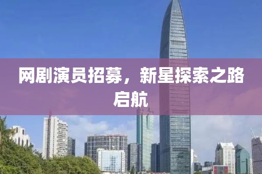 網(wǎng)劇演員招募，新星探索之路啟航