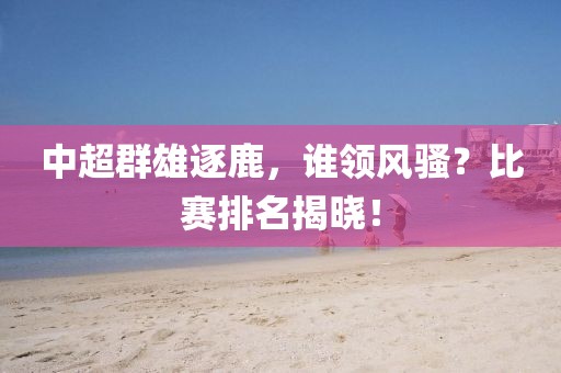 中超群雄逐鹿，誰領(lǐng)風騷？比賽排名揭曉！