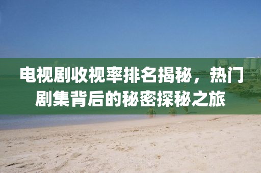 電視劇收視率排名揭秘，熱門劇集背后的秘密探秘之旅